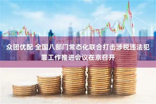 众团优配 全国八部门常态化联合打击涉税违法犯罪工作推进会议在京召开