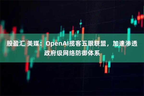 股盈汇 美媒：OpenAI揽客五眼联盟，加速渗透政府级网络防御体系