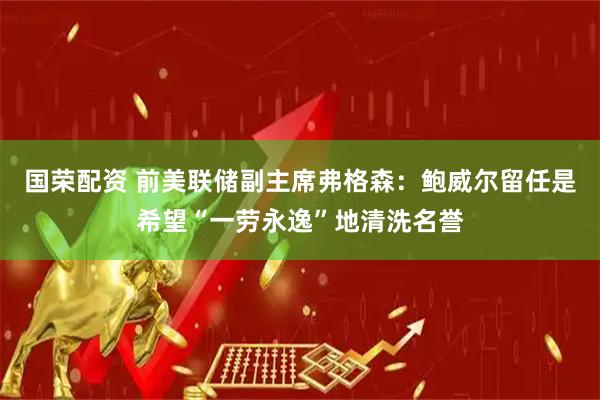 国荣配资 前美联储副主席弗格森：鲍威尔留任是希望“一劳永逸”地清洗名誉