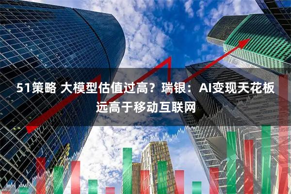 51策略 大模型估值过高？瑞银：AI变现天花板远高于移动互联网