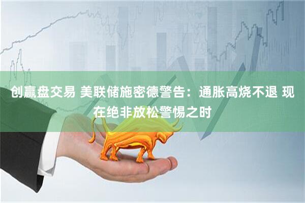 创赢盘交易 美联储施密德警告：通胀高烧不退 现在绝非放松警惕之时