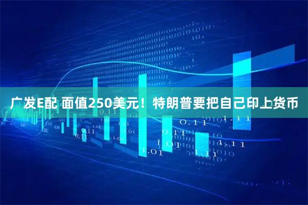 广发E配 面值250美元！特朗普要把自己印上货币