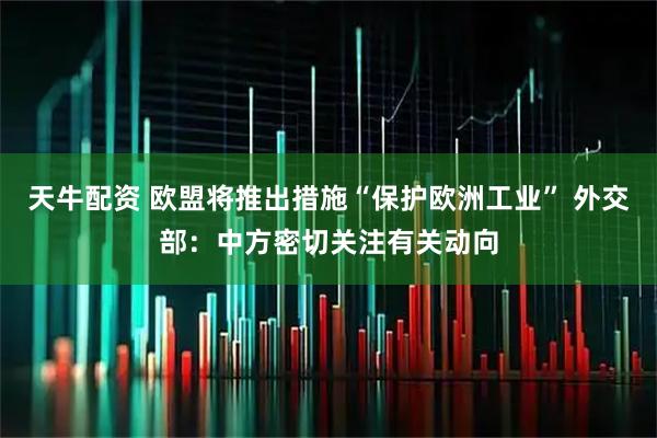 天牛配资 欧盟将推出措施“保护欧洲工业” 外交部：中方密切关注有关动向