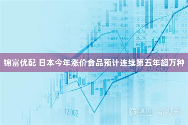 锦富优配 日本今年涨价食品预计连续第五年超万种