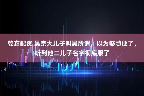 乾鑫配资 吴京大儿子叫吴所谓，以为够随便了，听到他二儿子名字彻底服了