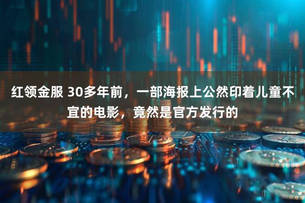 红领金服 30多年前，一部海报上公然印着儿童不宜的电影，竟然是官方发行的