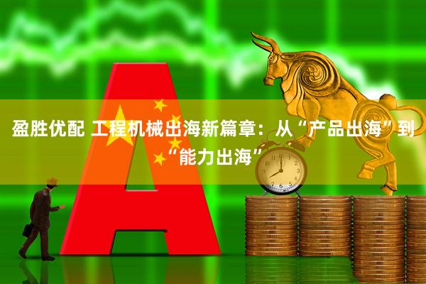 盈胜优配 工程机械出海新篇章:从“产品出海”到“能力出海”