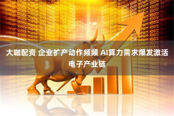 大咖配资 企业扩产动作频频 AI算力需求爆发激活电子产业链