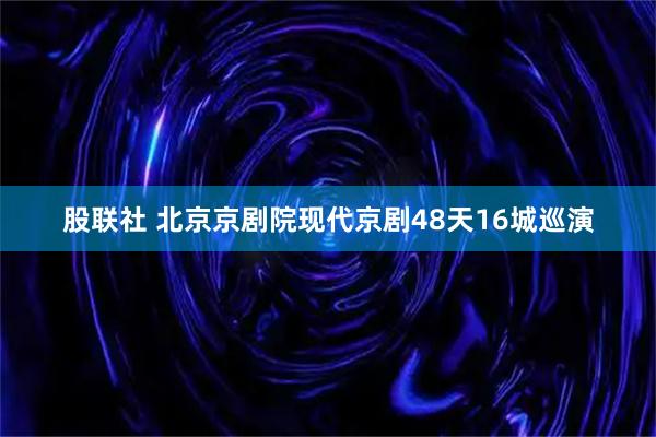 股联社 北京京剧院现代京剧48天16城巡演