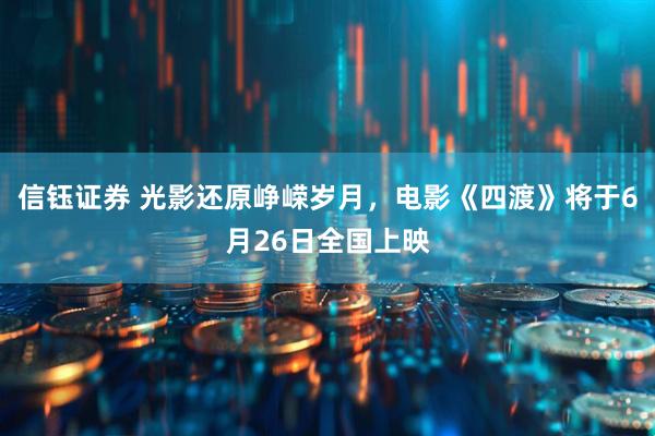 信钰证券 光影还原峥嵘岁月，电影《四渡》将于6月26日全国上映