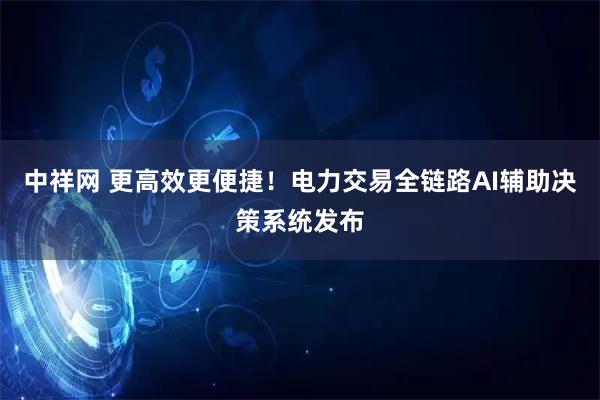 中祥网 更高效更便捷！电力交易全链路AI辅助决策系统发布