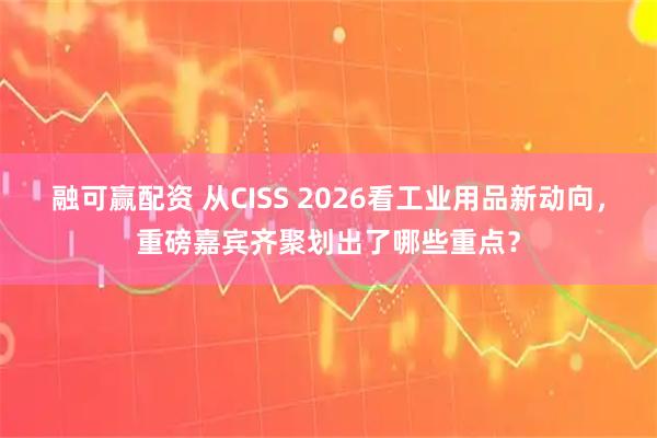 融可赢配资 从CISS 2026看工业用品新动向，重磅嘉宾齐聚划出了哪些重点？
