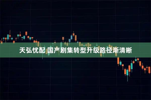 天弘忧配 国产剧集转型升级路径渐清晰