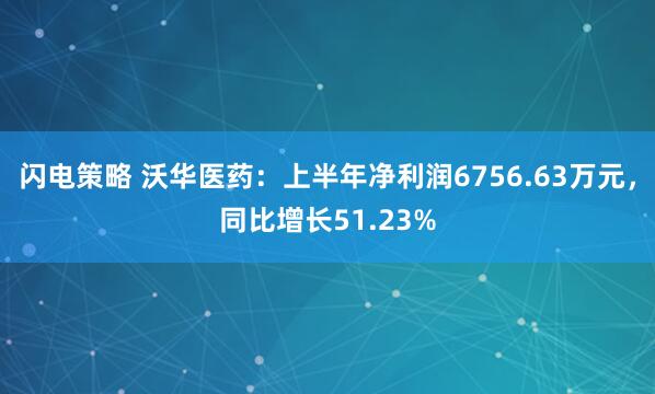 闪电策略 沃华医药：上半年净利润6756.63万元，同比增长51.23%