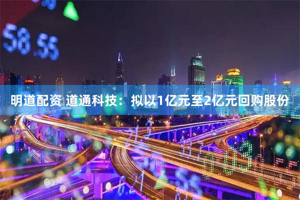 明道配资 道通科技：拟以1亿元至2亿元回购股份