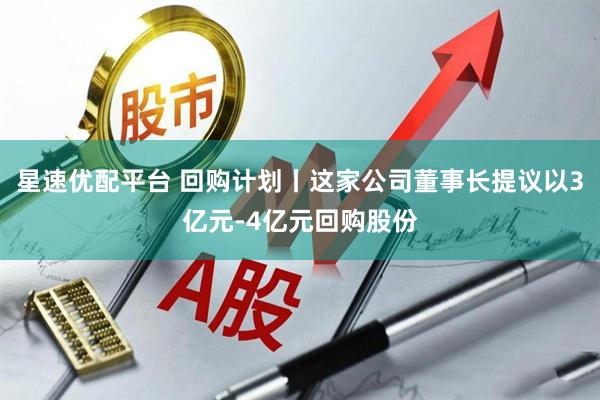 星速优配平台 回购计划丨这家公司董事长提议以3亿元-4亿元回购股份