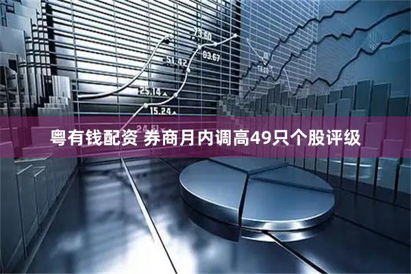 粤有钱配资 券商月内调高49只个股评级