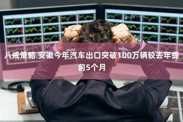 八戒策略 安徽今年汽车出口突破100万辆较去年提前5个月