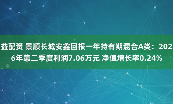 益配资 景顺长城安鑫回报一年持有期混合A类：2026年第二季度利润7.06万元 净值增长率0.24%
