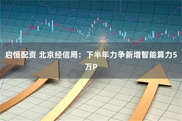 启恒配资 北京经信局：下半年力争新增智能算力5万P