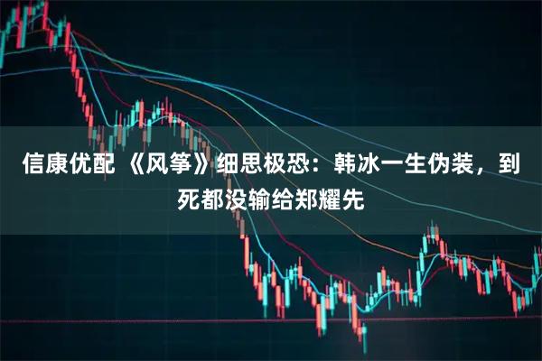 信康优配 《风筝》细思极恐：韩冰一生伪装，到死都没输给郑耀先